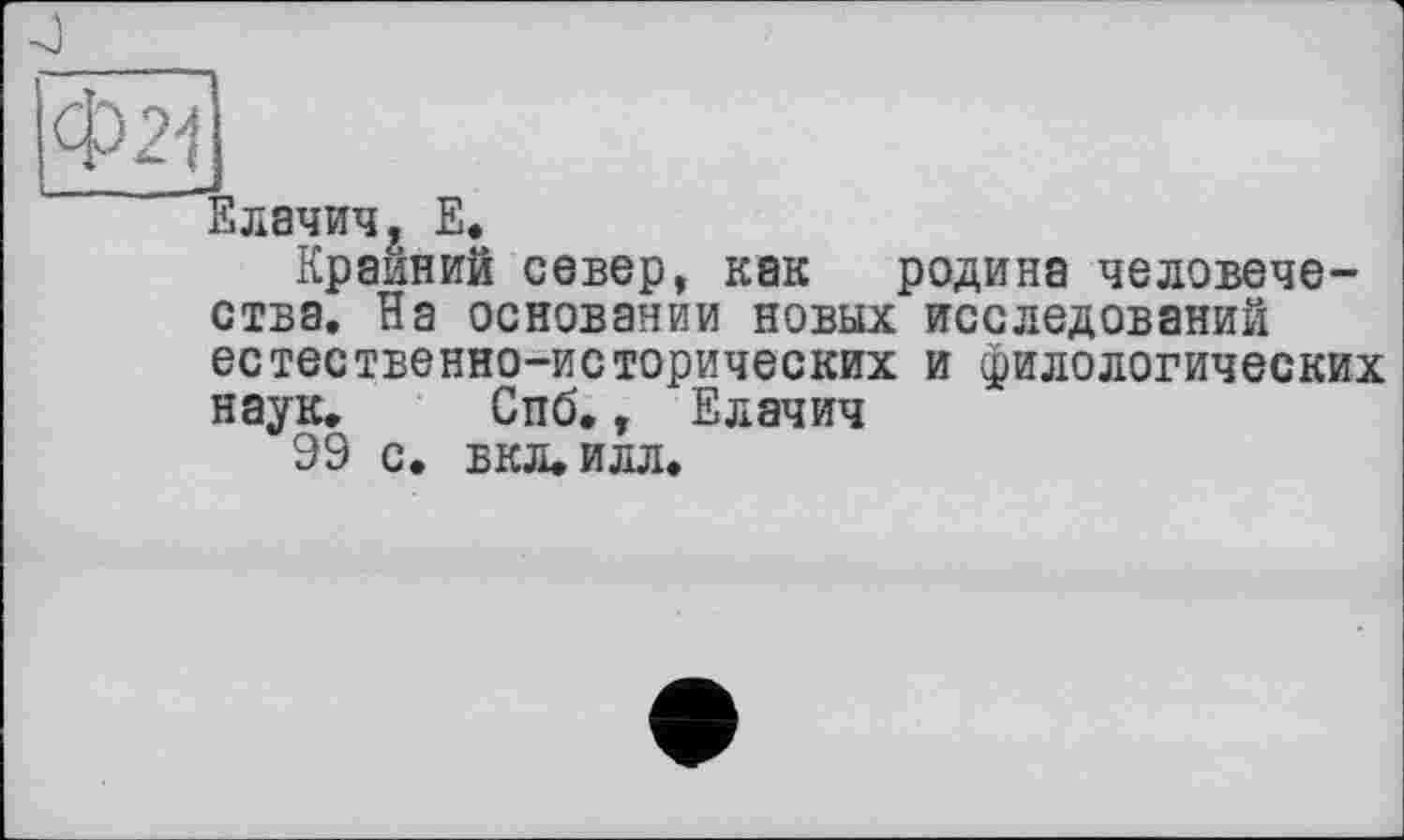 ﻿Елачич, Е.
Крайний север, как родина человечества. На основании новых исследований естественно-исторических и филологических наук. Спб., Елачич
99 с. БКЛ.ИЛЛ.